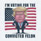 USA Election I'm Voting For The Convicted Felon PNG.jpg