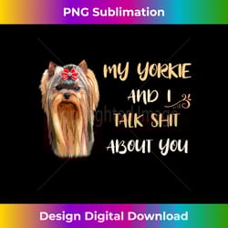 my yorkie & i talk shit about you yorkshire terrier dog - bohemian sublimation digital download - immerse in creativity with every design
