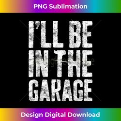 I'll Be In The Garage Mechanic - Vibrant Sublimation Digital Download - Craft with Boldness and Assurance