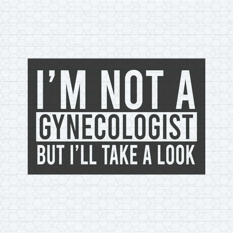 I'm Not A Gynecologist But I Will Take A Look SVG.jpg