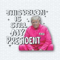 this felon is still my president png