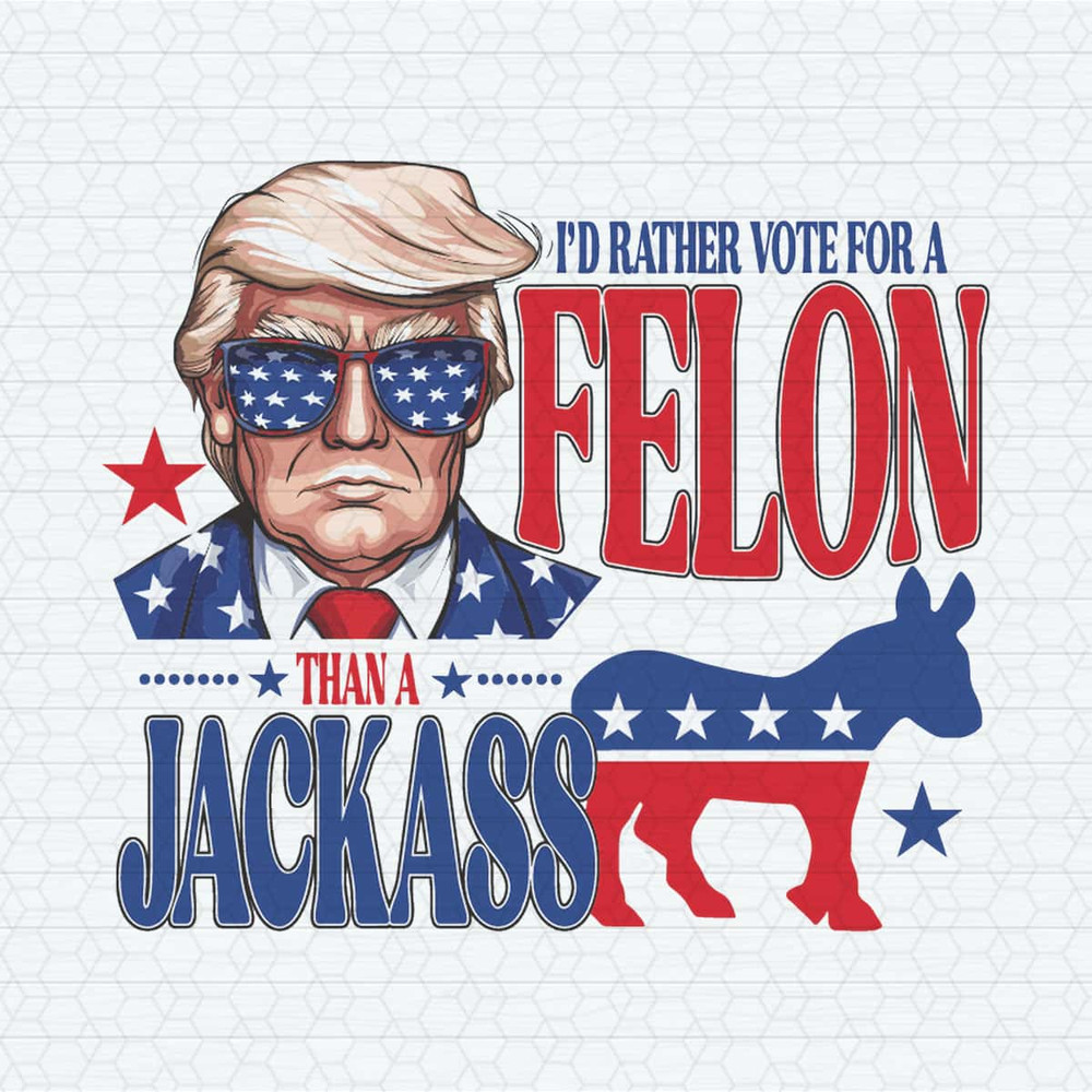 I'd Rather Vote For A Felon Than A Jackass Trump 2024 SVG.jpg