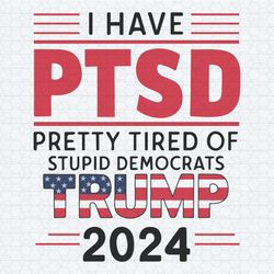 i have ptsd pretty tired of stupid democrats trump 2024 trump flag svg