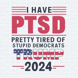 i have ptsd pretty tired of stupid democrats trump 2024 voting supporters svg