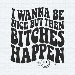quotes funny meme i wanna be nice but then bitches happen svg