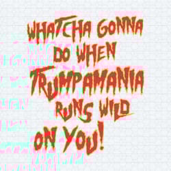 whatcha gonna do when trumpamania runs wild on you svg