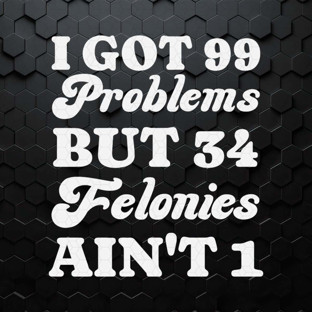 I Got 99 Problems But 34 Felonies Aint 1 SVG.jpg