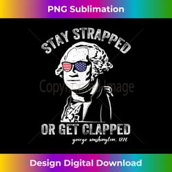 stay strapped or get clapped george washington 4th of july - crafted sublimation digital download - striking & memorable impressions