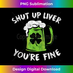 st patrick's day drinking shut up liver you're fine - artisanal sublimation png file - channel your creative rebel