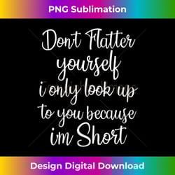 s don't flatter yourself only look up to you because i'm short - sublimation-optimized png file - access the spectrum of sublimation artistry