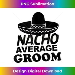 Nacho Average Groom Funny Bachelor Party Groom - Bespoke Sublimation Digital File - Challenge Creative Boundaries