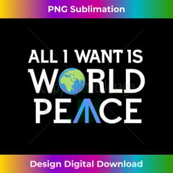 all i want is world peace earth day t - classic sublimation png file - chic, bold, and uncompromising