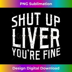shut up liver you're fine - artisanal sublimation png file - immerse in creativity with every design