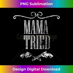 mama tried country music western redneck mens s t - sophisticated png sublimation file - channel your creative rebel
