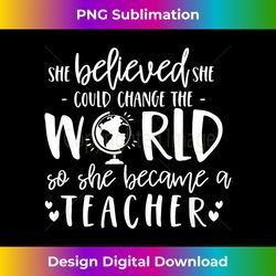 she believed could change the world so became teacher - deluxe png sublimation download - chic, bold, and uncompromising