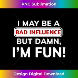 funny i may be a bad influence but damn i'm fun - bohemian sublimation digital download - ideal for imaginative endeavors