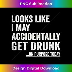 looks like i may accidentally get drunk on purpose today - bespoke sublimation digital file - crafted for sublimation excellence