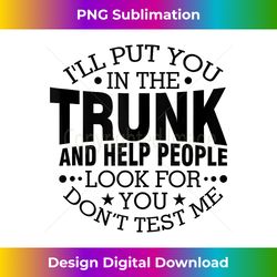 i'll put you in the trunk and help people look for you - classic sublimation png file - animate your creative concepts