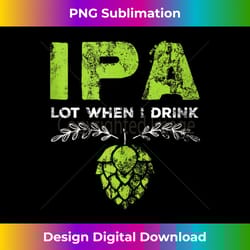 ipa lot when i drink funny beer drinker's pun distressed - minimalist sublimation digital file - enhance your art with a dash of spice