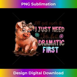 i'll get over it i just need to be dramatic first valentines - eco-friendly sublimation png download - rapidly innovate