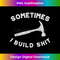 Sometimes I Build Shit Funny Carpenter Contractor Builder 2368.jpg