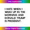 I HATE WHEN I WAKE UP IN THE AM & TRUMP IS PRESIDENT Meme 1105.jpg