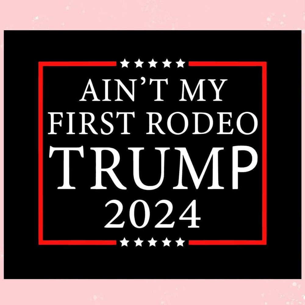 Aint My First Rodeo Trump 2024 Trending SVG Keep America Safe SVG.jpg