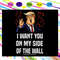 Funny SVG For Trump Voter - I Want You On My Side Of The Wall Donald Trump SVG.jpg