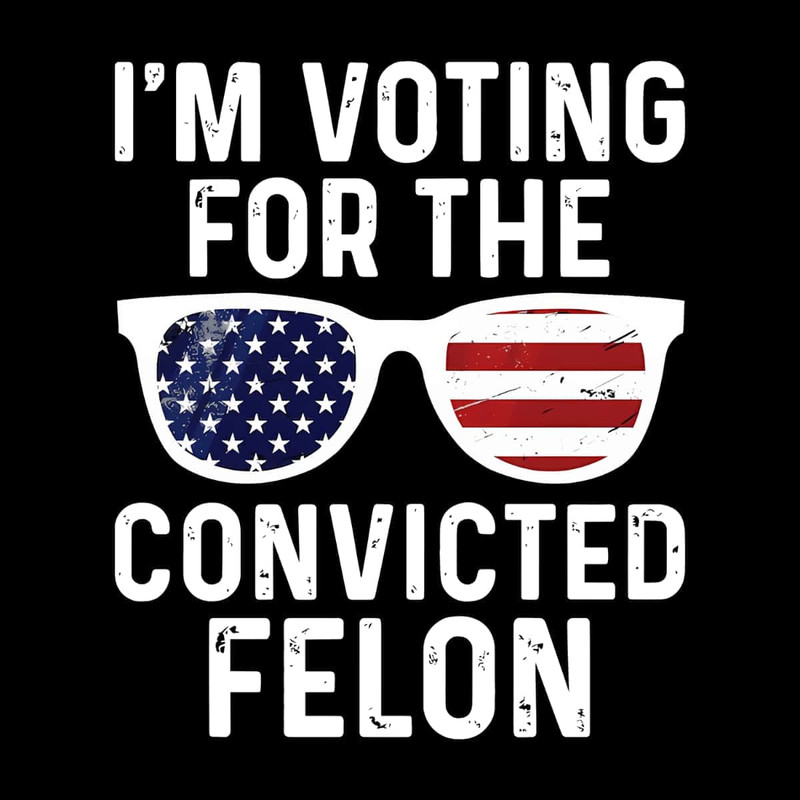 Only PNG File- I'm Voting For The Convicted Felon PNG Funny Pro Trump 2024 PNG.jpg