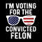 Only PNG File- I'm Voting For The Convicted Felon PNG Funny Pro Trump 2024 PNG.jpg