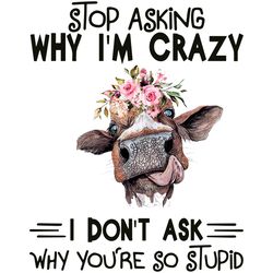 stop asking why i am crazy you are so stupid svg, trending svg, cow svg, funny cow svg, flowers cow svg, flowers svg, cr