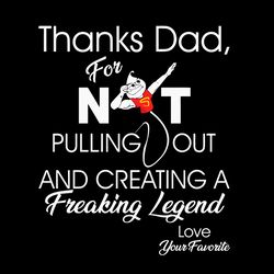 thanks dad for not pulling out and creating a freaking legend svg, fathers day svg, thanks dad svg, dad svg, pulling out