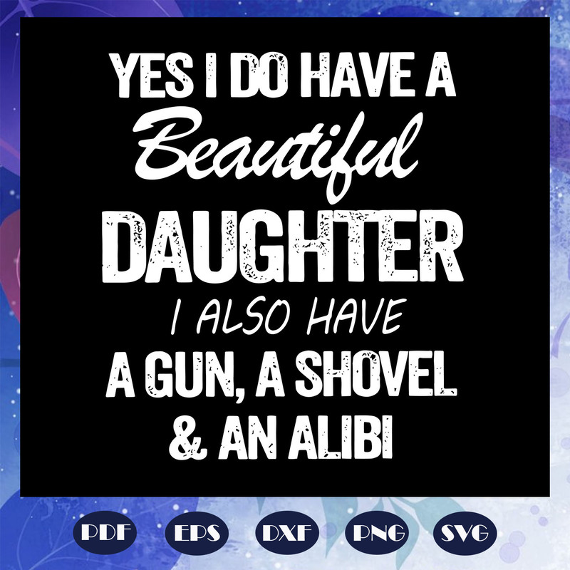 Yes-I-do-have-a-beautiful-daughter-I-also-have-a-gun-a-shovel-and-an-alibi-svg-FD08082020.jpg