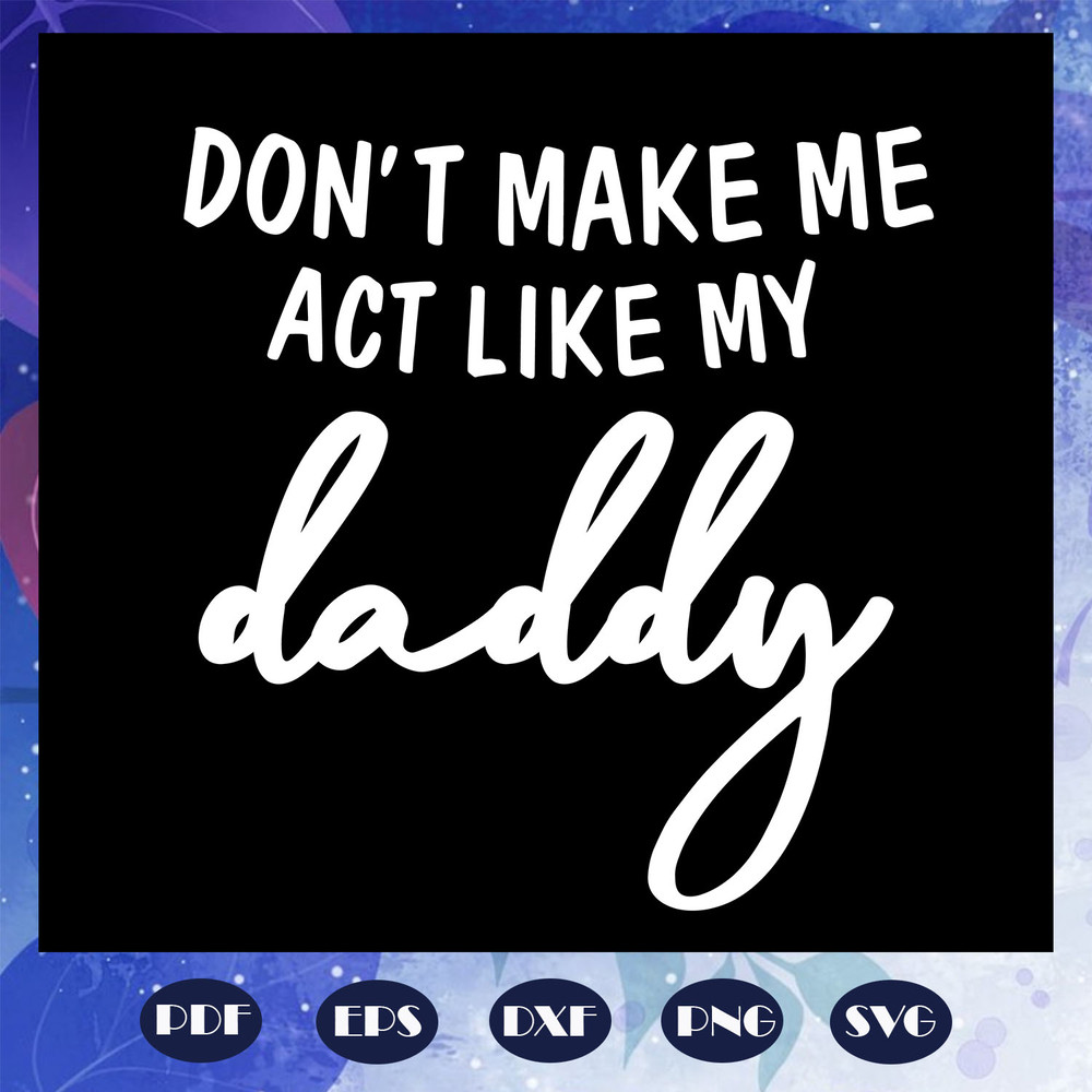 Do-not-make-me-act-like-my-daddy-daddy-svg-FD06082020.jpg
