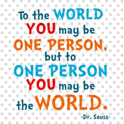 to the world you maybe one person, but to one person you maybe the world svg, read across america day svg, cricut svg fi