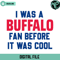 I Was A Buffalo Fan Before It Was Cool Svg Digital Download - Gossfi.com.jpg