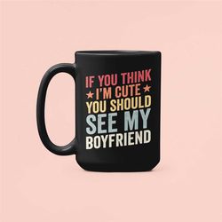 girlfriend mug, if you think i'm cute you should see my boyfriend, funny girlfriend gifts, sarcastic coffee cup, gift fo
