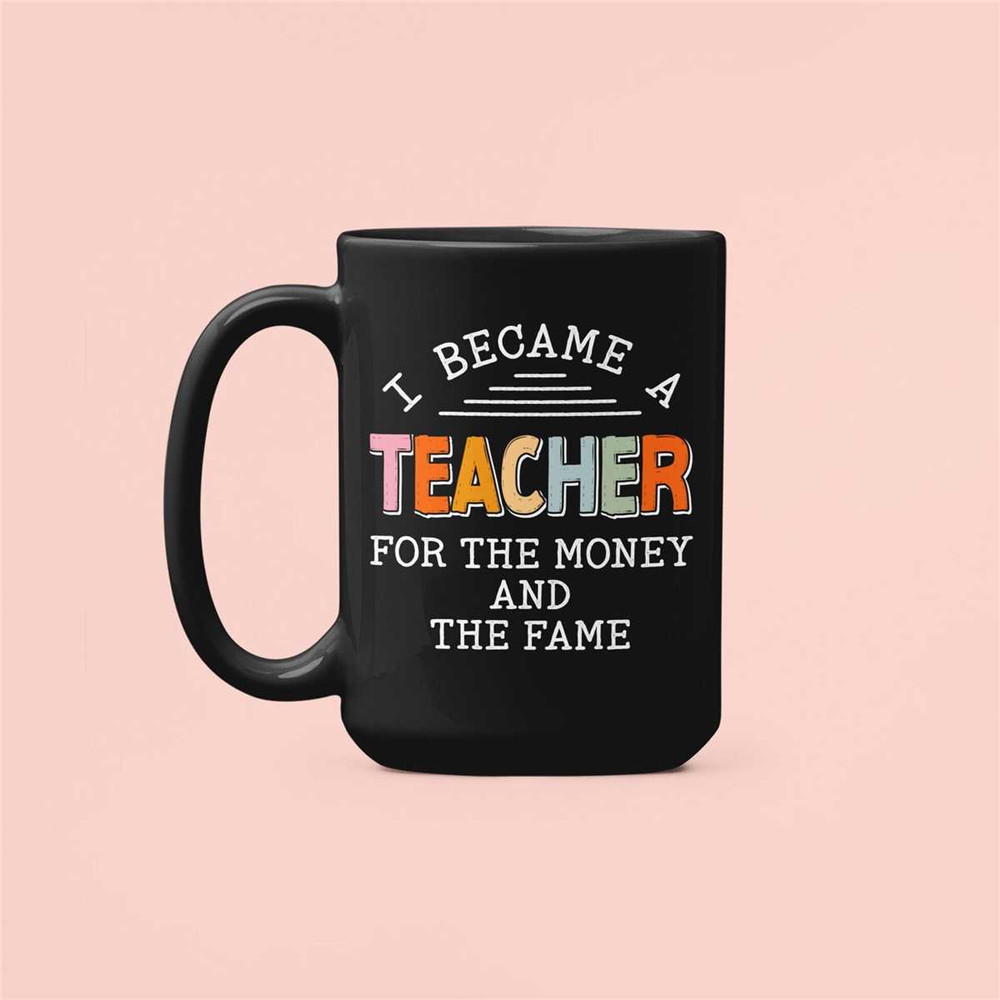 I Became a Teacher for the Money and the Fame, Funny Teacher Mug, Teacher Gifts, Sarcastic Teacher Present, Teacher Coff.jpg