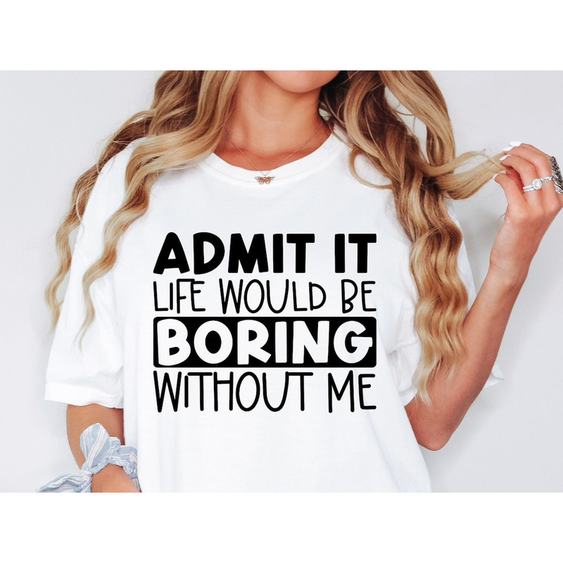 Admit It Life Would Be Boring Without Me Shirt, Sassy Shirt, Sarcastic Shirt, Funny Shirt.jpg