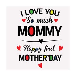 i love you so much mommy happy first mothers day svg, mothers day svg, love mommy svg, love mom svg, mommy svg, mom svg,