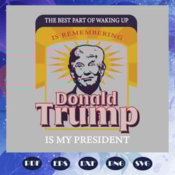 the best part of waking up is remembering donald trump is my president svg