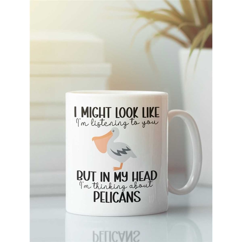 Pelican Mug, Pelican Gifts, I Might Look Like I'm Listening to You but in My Head I'm Thinking About Pelicans, Funny Pel.jpg