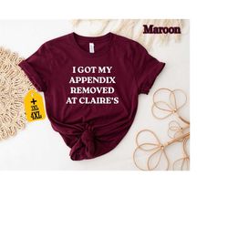 i got my appendix removed at claires shirt, funny shirt, funny meme shirt, funny quote shirt, funny sayings shirt, cool