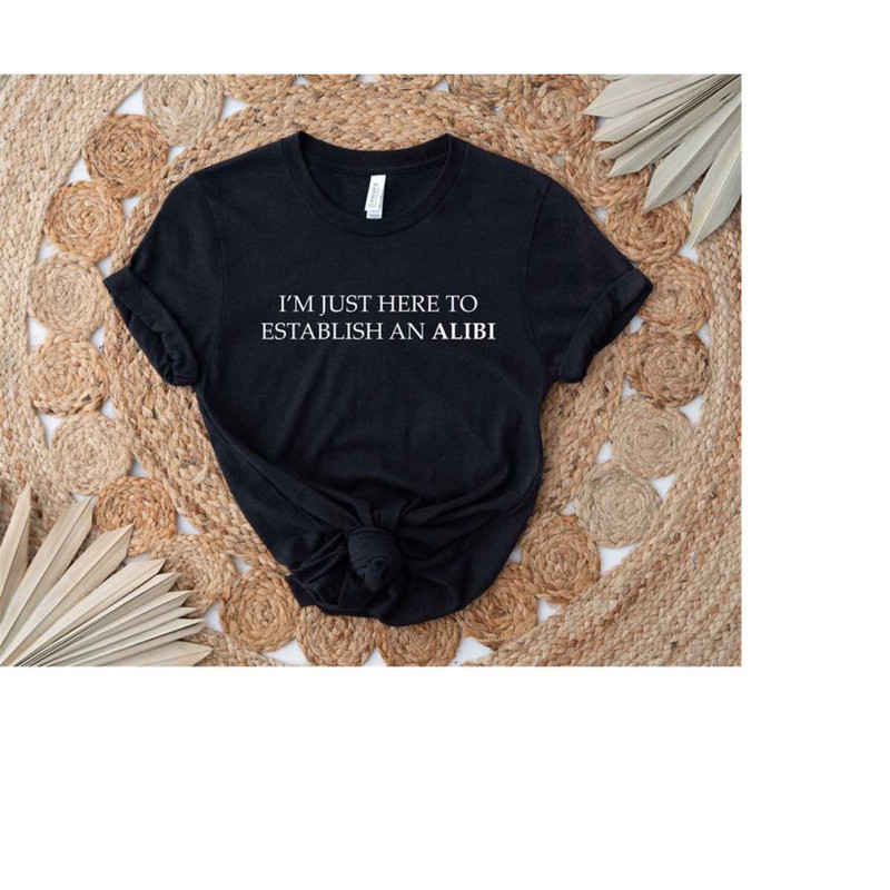 I'm Just Here To Establish An Alibi Shirt, True Crime Shirt, Sarcastic Shirt, Unisex T-Shirt, Funny Gift, Funny Crime Sh.jpg
