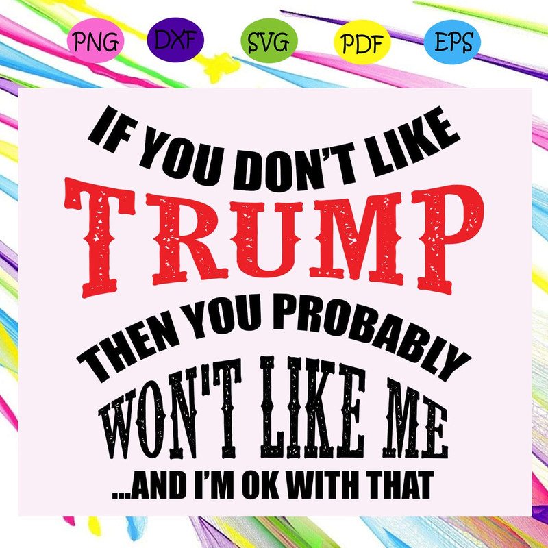 If You Don't Like Trump Then You Probably Won't Like Me And I'm Ok With That - Donald Trump SVG.jpg