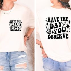 have the day you deserve tshirt, inspirational graphic tee, motivational tee, positive vibes shirt, trendy and eye