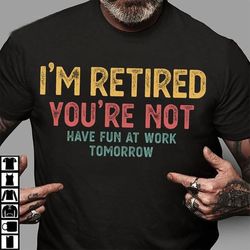 im retired youre not have fun at work tomorrow tshirt, funny saying tee for retire, best gift idea for retirer, gift