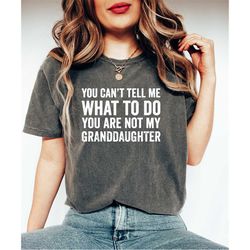 comfort colors you cant tell me what to do youre not my grand daughter shirt,funny grandma shirt, funny granddaughter