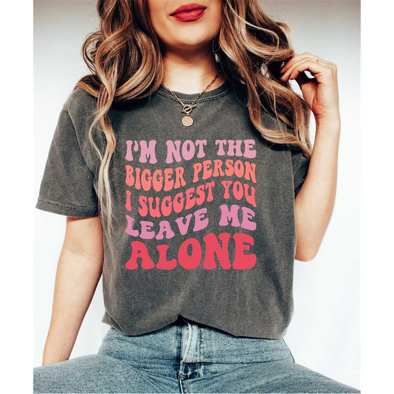 Comfort Colors I'm Not The Bigger Person I Suggest You Leave Me Alone, Sarcasm Shirt, Bitch Attitude Shirt,Funny Saying.jpg