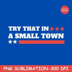Try That In A Small Town PNG | Small Town PNG Sublimation| Country PNG | Small Town T-Shirt